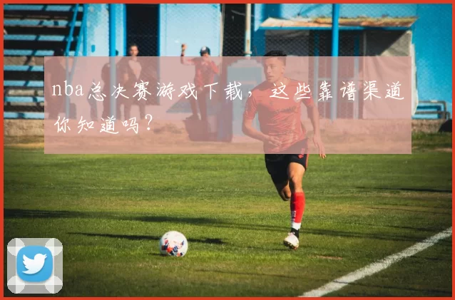 nba总决赛游戏下载，这些靠谱渠道你知道吗？