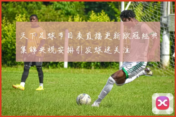 天下足球节目表直播更新欧冠经典集锦央视安排引发球迷关注