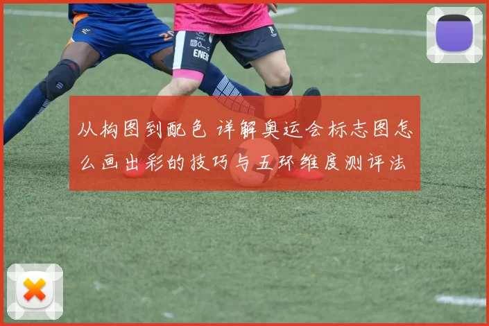 从构图到配色 详解奥运会标志图怎么画出彩的技巧与五环维度测评法