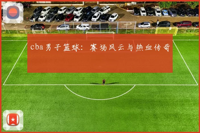 cba男子篮球：赛场风云与热血传奇