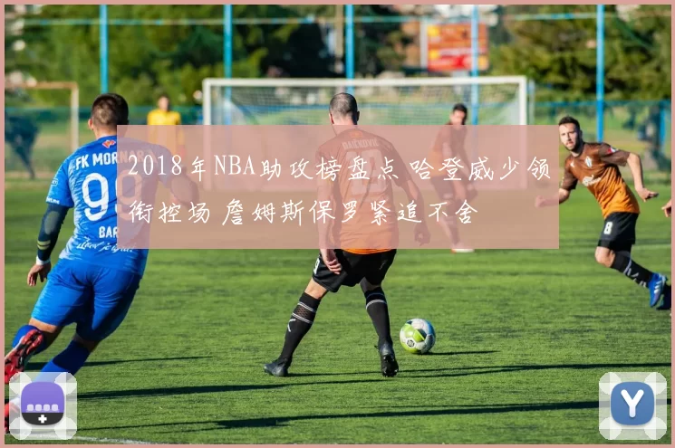 2018年NBA助攻榜盘点 哈登威少领衔控场 詹姆斯保罗紧追不舍