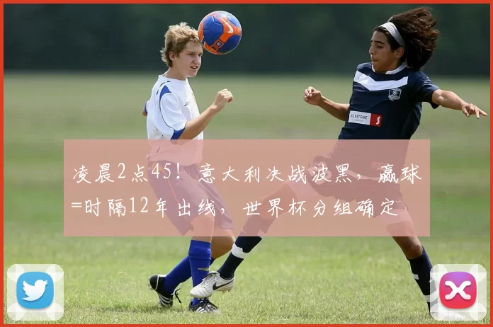 凌晨2点45！意大利决战波黑，赢球=时隔12年出线，世界杯分组确定