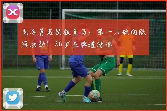 克洛普若执教皇马，第一刀砍向欧冠功勋！26岁王牌遭清洗