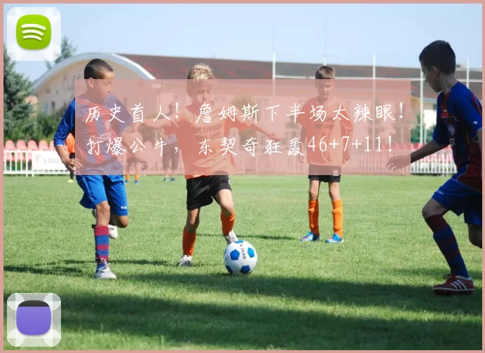 历史首人！詹姆斯下半场太辣眼！打爆公牛，东契奇狂轰46+7+11！