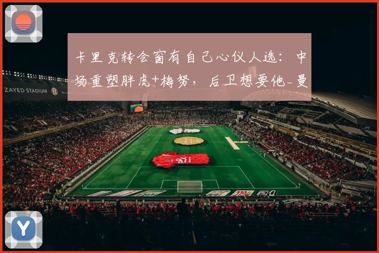 卡里克转会窗有自己心仪人选：中场重塑胖虎+梅努，后卫想要他_曼联的_数据_中卫