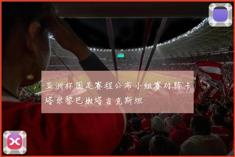 亚洲杯国足赛程公布小组赛对阵卡塔尔黎巴嫩塔吉克斯坦