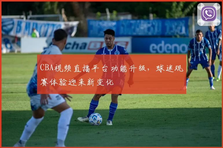 CBA视频直播平台功能升级，球迷观赛体验迎来新变化