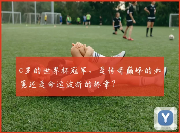 c罗的世界杯冠军,是传奇巅峰的加冕还是命运波折的终章?