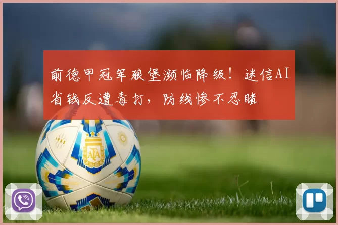 前德甲冠军狼堡濒临降级！迷信AI省钱反遭毒打，防线惨不忍睹