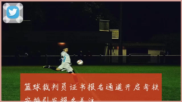 篮球裁判员证书报名通道开启考核安排引发报名关注