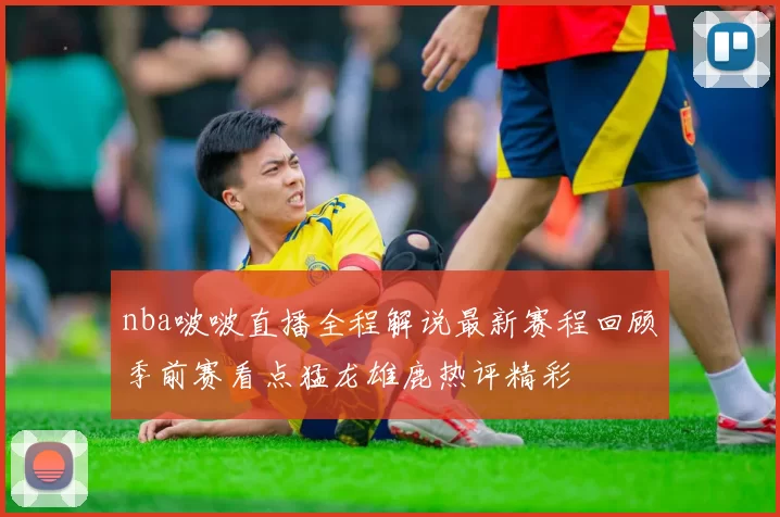 nba啵啵直播全程解说最新赛程回顾季前赛看点猛龙雄鹿热评精彩