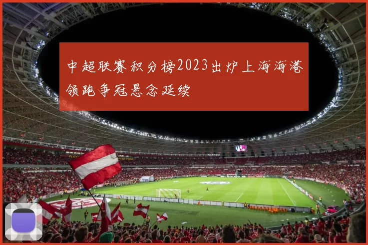 中超联赛积分榜2023出炉上海海港领跑争冠悬念延续