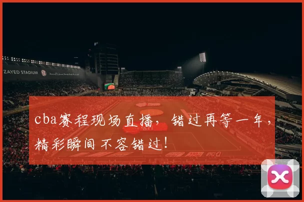 cba赛程现场直播，错过再等一年，精彩瞬间不容错过！
