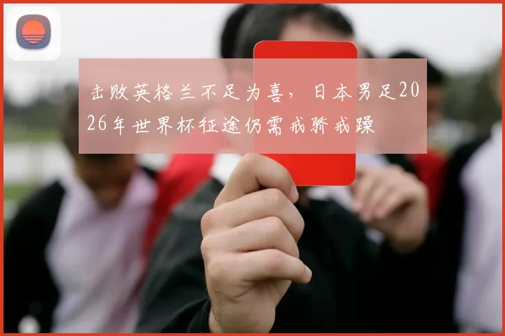 击败英格兰不足为喜，日本男足2026年世界杯征途仍需戒骄戒躁