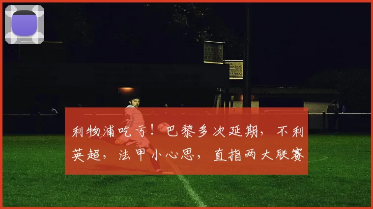 利物浦吃亏！巴黎多次延期，不利英超，法甲小心思，直指两大联赛