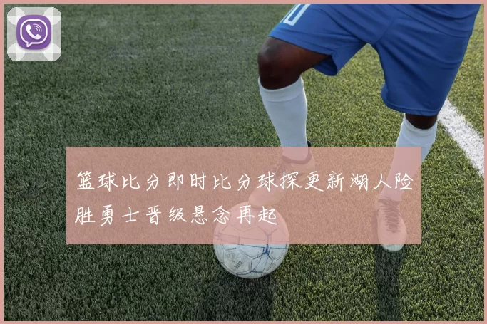 篮球比分即时比分球探更新湖人险胜勇士晋级悬念再起