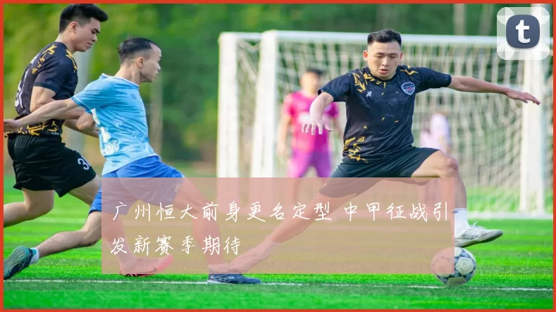 广州恒大前身更名定型 中甲征战引发新赛季期待